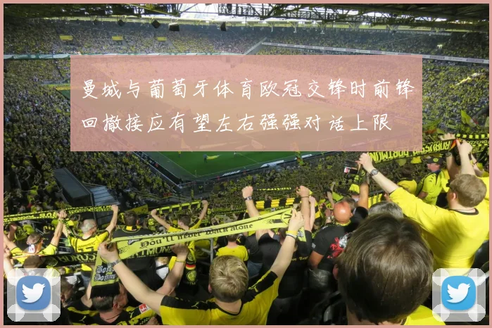 曼城与葡萄牙体育欧冠交锋时前锋回撤接应有望左右强强对话上限